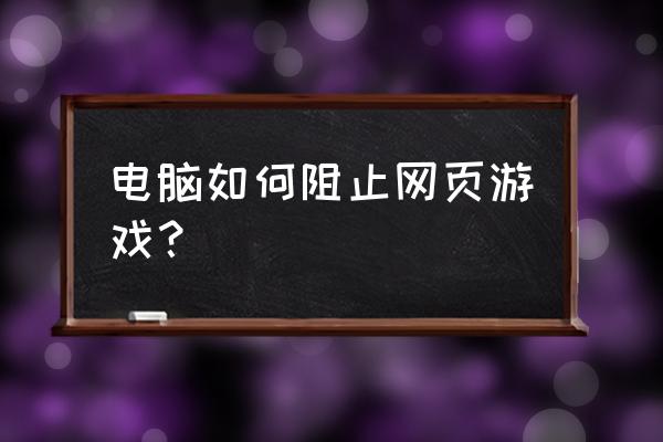 怎么让电脑不能玩网页游戏 电脑如何阻止网页游戏？