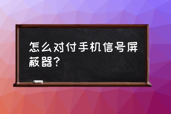 苹果系统被屏蔽仪屏蔽怎么办 怎么对付手机信号屏蔽器？