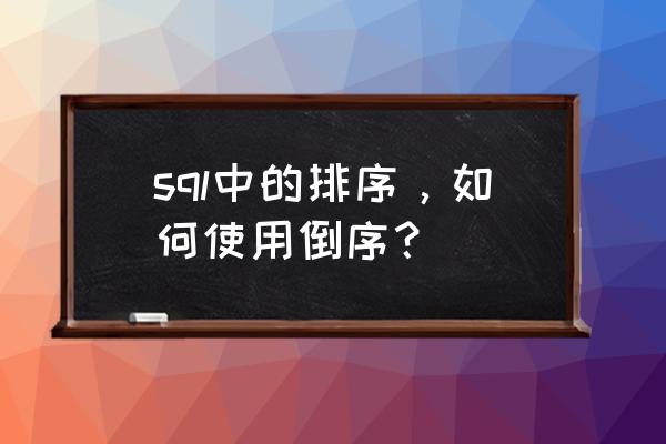 如何倒序插入数据库汗血宝马 sql中的排序，如何使用倒序？