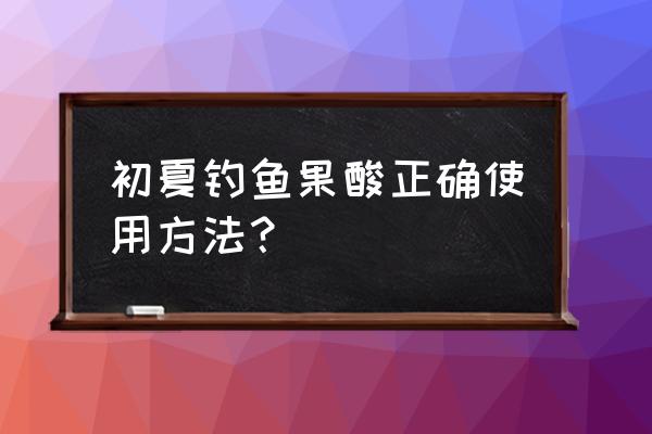 夏季钓鱼如何使用果酸 初夏钓鱼果酸正确使用方法？