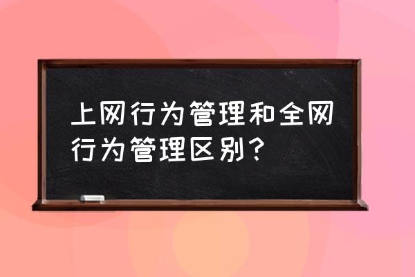 行为管理器是如何实现网络安全的 上网行为管理和全网行为管理区别？