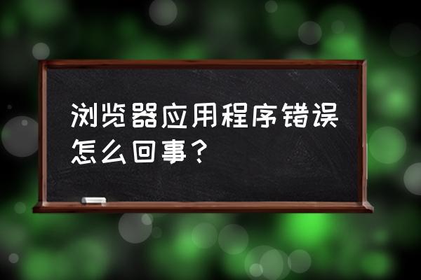 电脑浏览器应用错误怎么办 浏览器应用程序错误怎么回事？