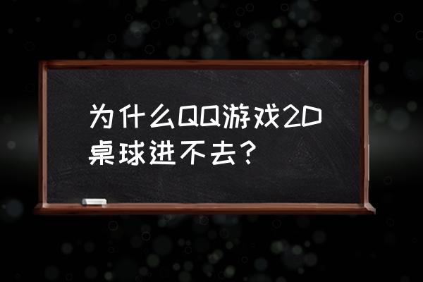 qq游戏台球怎么玩不了 为什么QQ游戏2D桌球进不去？