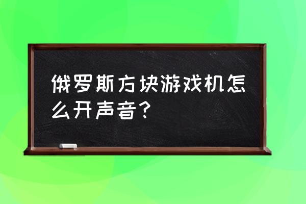 游戏厅游戏机怎么调声音 俄罗斯方块游戏机怎么开声音？