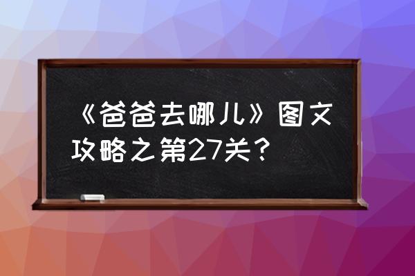 爸爸去哪儿游戏攻略 《爸爸去哪儿》图文攻略之第27关？