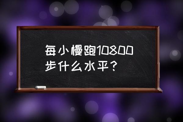 跑步走步数是多少 每小慢跑10800步什么水平？