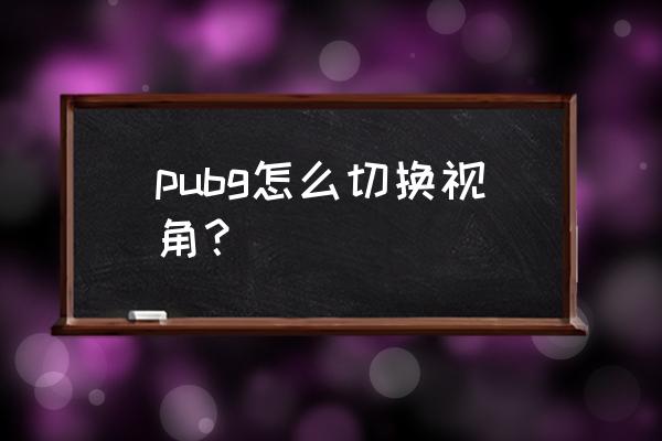 绝地求生刺激战场怎么调视野 pubg怎么切换视角？