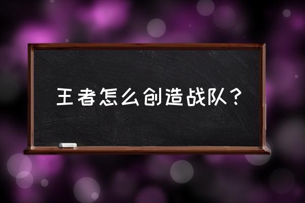 王者荣耀几级有战队 王者怎么创造战队？