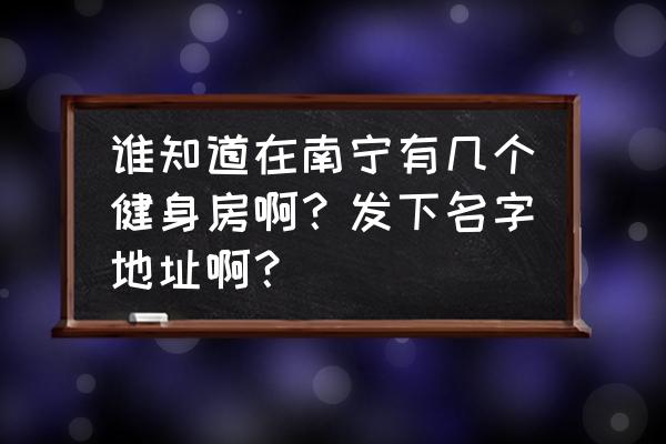 南宁哪些健身房不错 谁知道在南宁有几个健身房啊？发下名字地址啊？