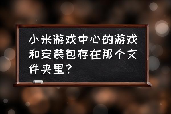 小米手机怎么查看游戏安装包 小米游戏中心的游戏和安装包存在那个文件夹里？