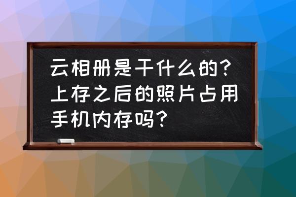 云服务可以存相片吗 云相册是干什么的？上存之后的照片占用手机内存吗？