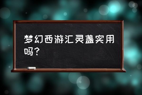 梦幻西游满城汇灵盏加多少灵力 梦幻西游汇灵盏实用吗？