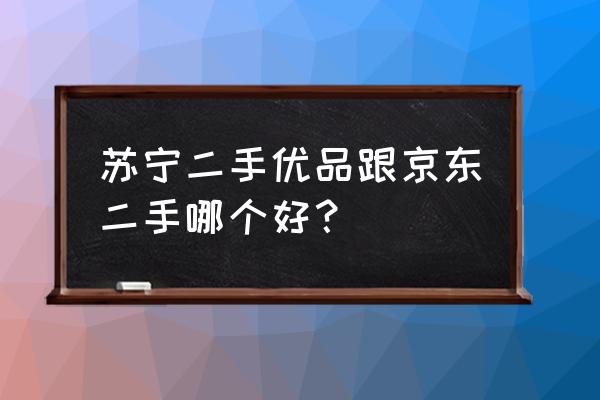 京东二手优品是真的吗 苏宁二手优品跟京东二手哪个好？