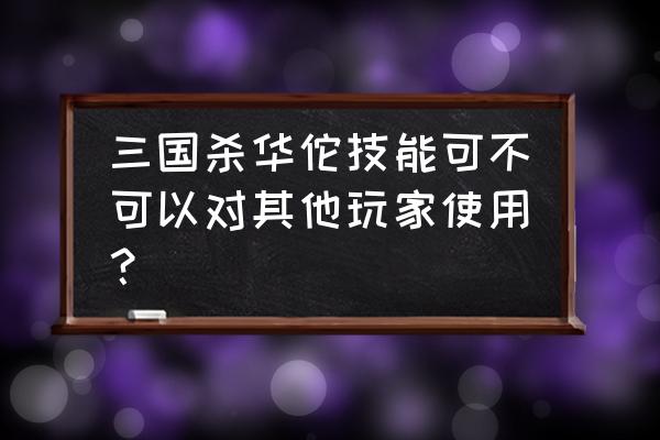 三国杀选华佗是什么身份 三国杀华佗技能可不可以对其他玩家使用？