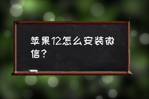 苹果手机怎样安装微信到手机上 苹果12怎么安装微信？