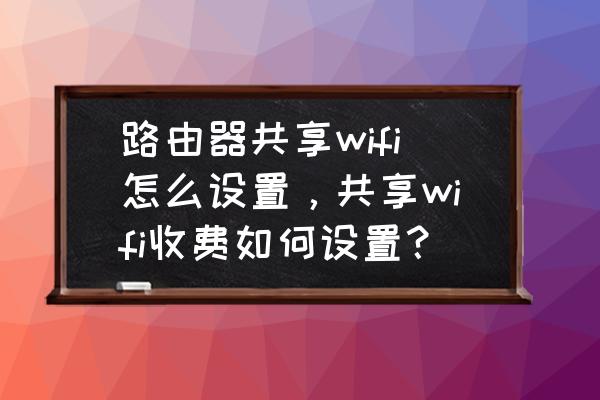 如何用路由器分享网络 路由器共享wifi怎么设置，共享wifi收费如何设置？