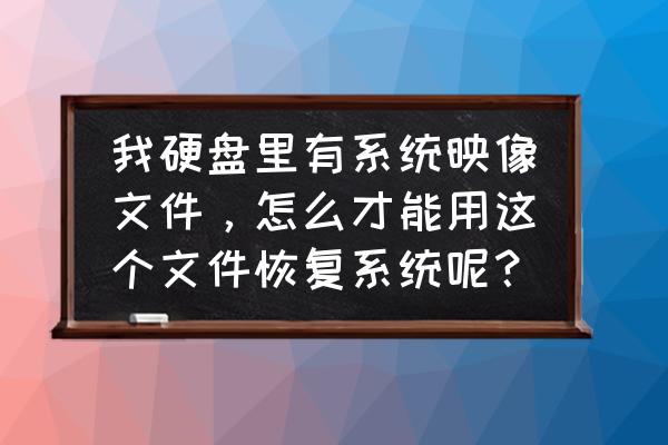 如何从硬盘上恢复系统文件在哪里 我硬盘里有系统映像文件，怎么才能用这个文件恢复系统呢？