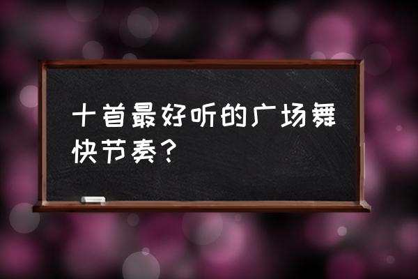 广场舞快节奏得是啥舞蹈 十首最好听的广场舞快节奏？