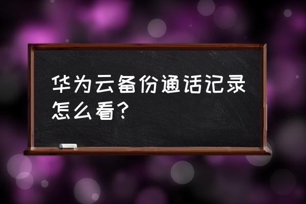 如何查找华为手机的通话记录 华为云备份通话记录怎么看？