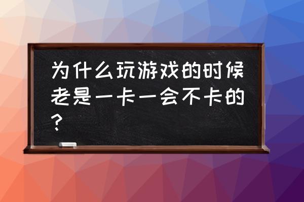 网页游戏为什么有时卡有时不卡 为什么玩游戏的时候老是一卡一会不卡的？