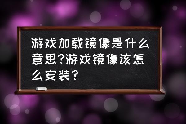 单机游戏怎么加载镜像安装包 游戏加载镜像是什么意思?游戏镜像该怎么安装？