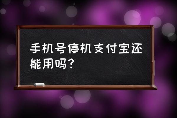 手机停机了能用支付宝吗 手机号停机支付宝还能用吗？