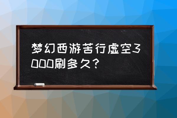 梦幻西游刷苦行好刷吗 梦幻西游苦行虚空3000刷多久？