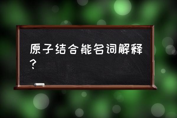 究竟什么是原子核的结合能 原子结合能名词解释？