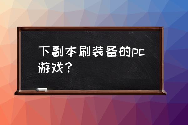 有没有什么刷装备的网游 下副本刷装备的pc游戏？