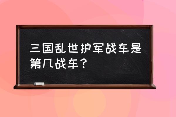 三国乱世183怎么开战车 三国乱世护军战车是第几战车？