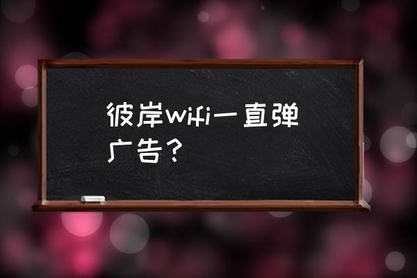 路由器为什么一直跳广告 彼岸wifi一直弹广告？