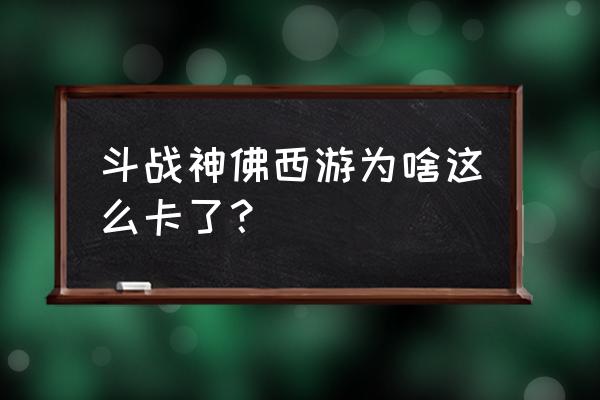 斗战神佛西游为什怎么卡 斗战神佛西游为啥这么卡了？