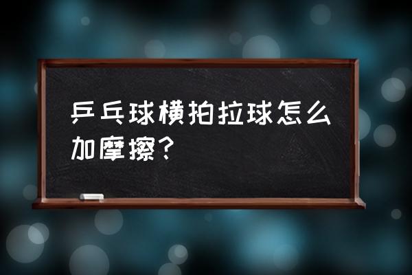 拉乒乓球如何调节撞击和摩擦 乒乓球横拍拉球怎么加摩擦？