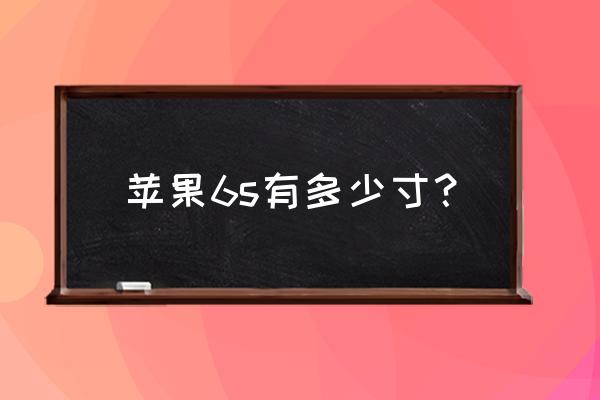 苹果手机6s是多少寸的 苹果6s有多少寸？