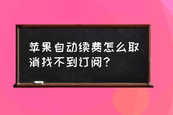 为什么苹果手机找不到订阅 苹果自动续费怎么取消找不到订阅？