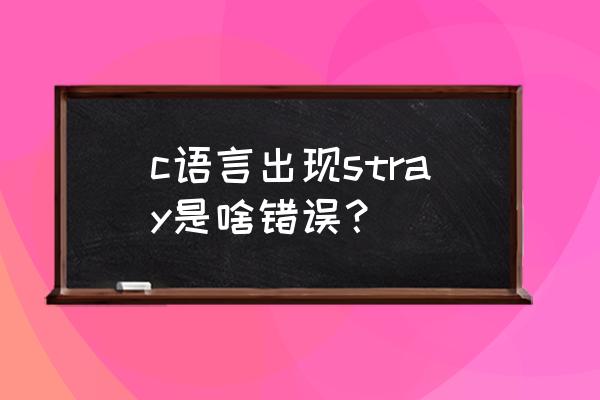 c语言请问这里面哪里错误了 c语言出现stray是啥错误？