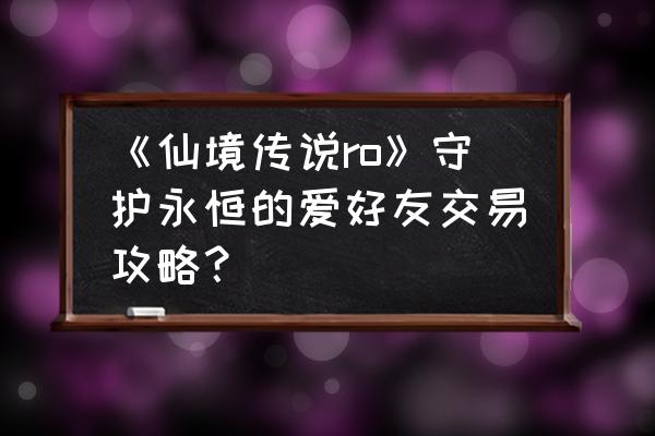 仙境传说手游可以交易吗 《仙境传说ro》守护永恒的爱好友交易攻略？