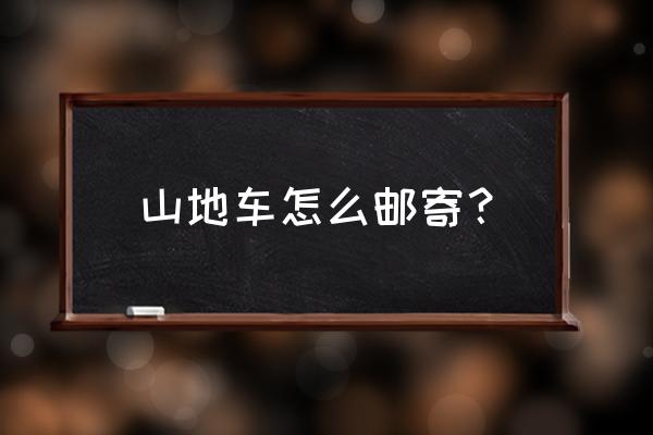 山地车寄快递怎么打包 山地车怎么邮寄？