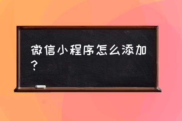 怎样在微里添加小程序 微信小程序怎么添加？