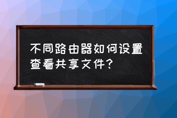 两个路由器怎么实现共享文件 不同路由器如何设置查看共享文件？