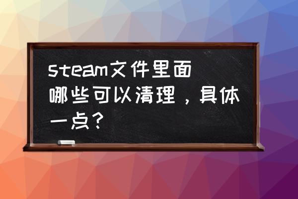 怎么处理steam垃圾文件 steam文件里面哪些可以清理，具体一点？