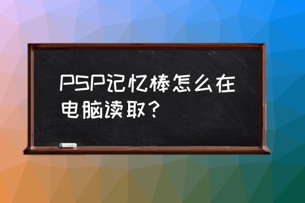 psp记忆棒怎么在电脑读取啊 PSP记忆棒怎么在电脑读取？