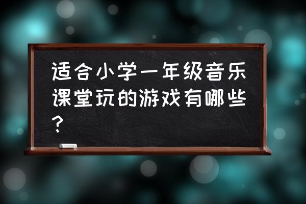 一年级音乐游戏是什么啊 适合小学一年级音乐课堂玩的游戏有哪些？