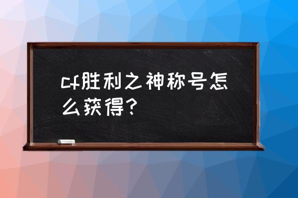 cf胜利之光怎么获得 cf胜利之神称号怎么获得？