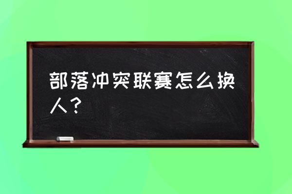 部落冲突联赛如何更换成员 部落冲突联赛怎么换人？