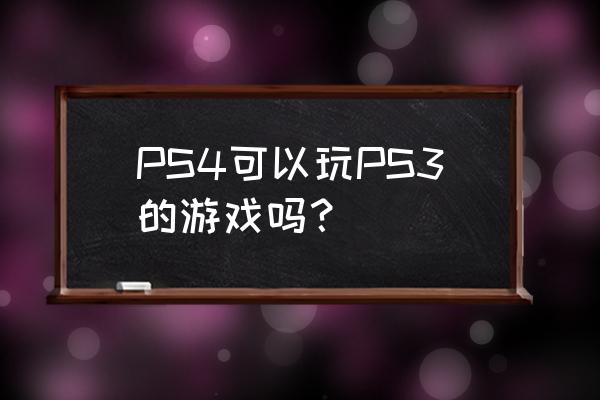 ps4能不能兼容ps3游戏 PS4可以玩PS3的游戏吗？