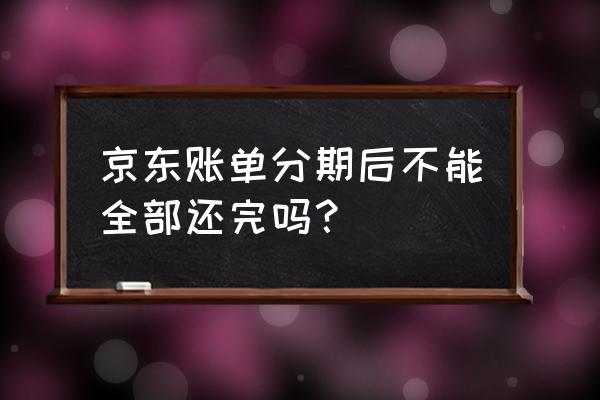 京东分期付款后可以一次付完吗 京东账单分期后不能全部还完吗？