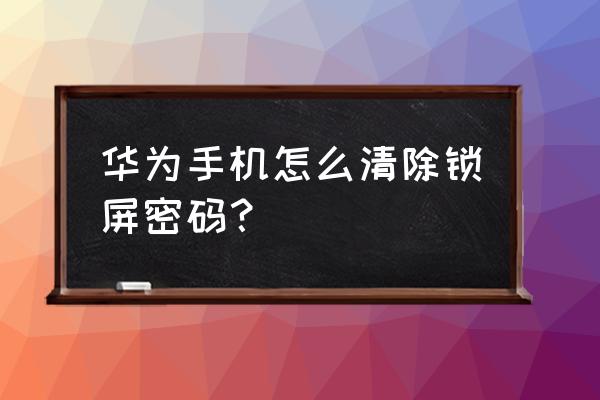 华为手机怎样去除密码锁屏密码吗 华为手机怎么清除锁屏密码？