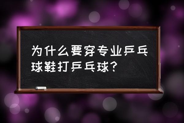 穿专业乒乓球鞋打球有啥好处 为什么要穿专业乒乓球鞋打乒乓球？