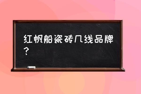 红帆船瓷砖贵吗 红帆船瓷砖几线品牌？